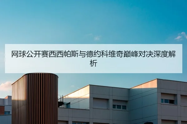 网球公开赛西西帕斯与德约科维奇巅峰对决深度解析